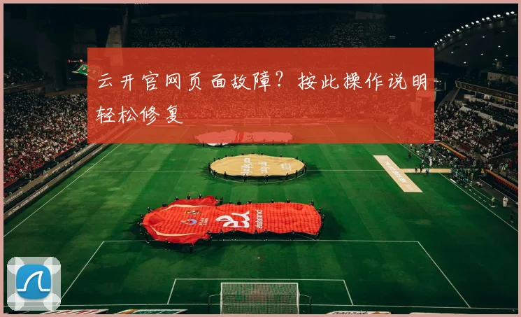云开官网页面故障？按此操作说明轻松修复