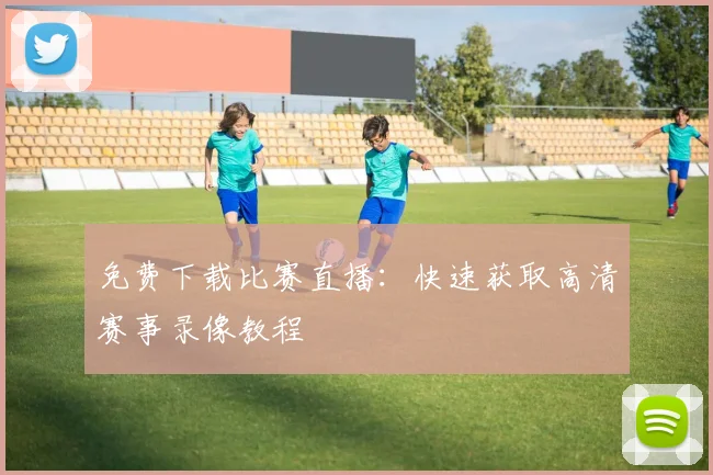 免费下载比赛直播：快速获取高清赛事录像教程
