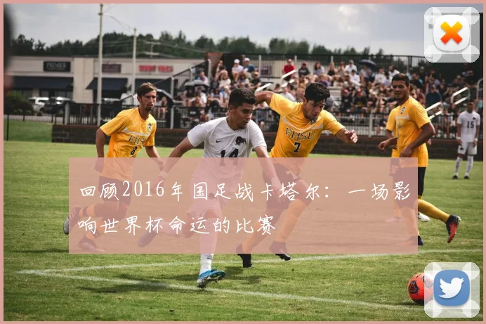 回顾2016年国足战卡塔尔：一场影响世界杯命运的比赛