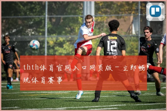 thth体育官网入口网页版 - 立即畅玩体育赛事
