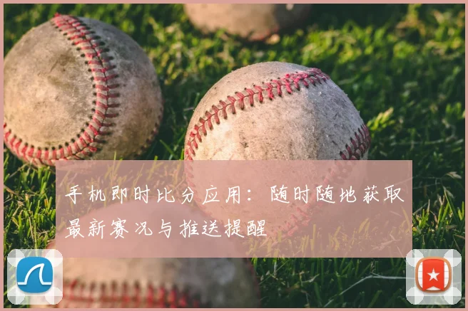 手机即时比分应用：随时随地获取最新赛况与推送提醒