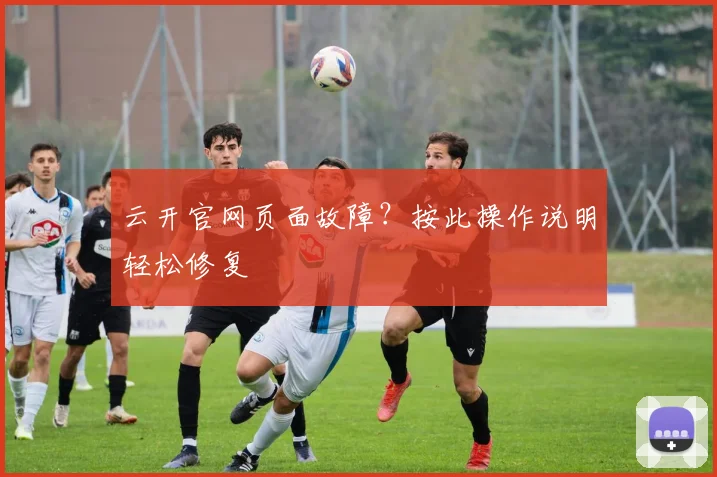 云开官网页面故障？按此操作说明轻松修复