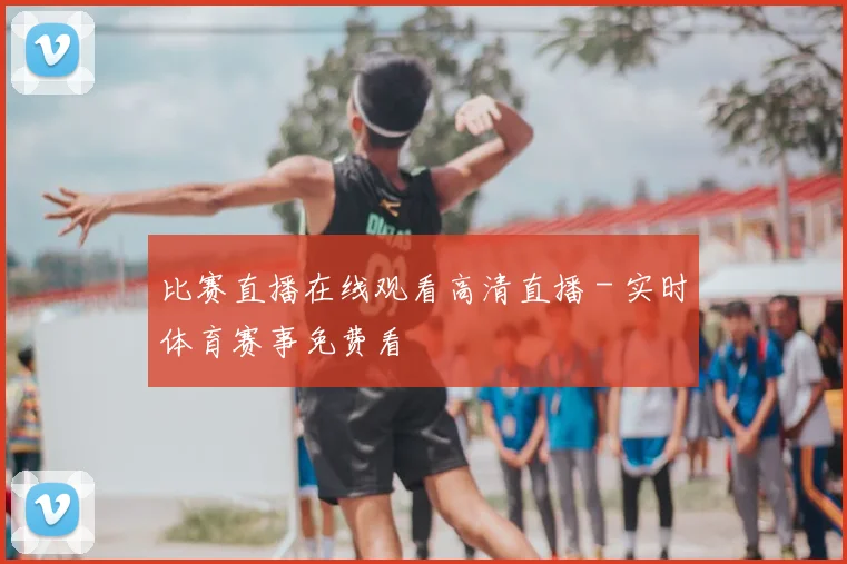 比赛直播在线观看高清直播 - 实时体育赛事免费看