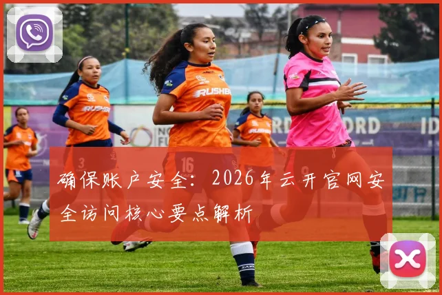 确保账户安全：2026年云开官网安全访问核心要点解析