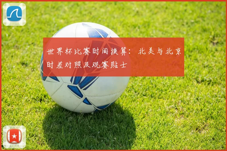 世界杯比赛时间换算：北美与北京时差对照及观赛贴士