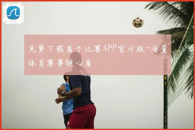 免费下载看个比赛APP官方版-海量体育赛事随心看