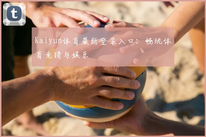 Kaiyun体育最新登录入口：畅玩体育竞猜与娱乐