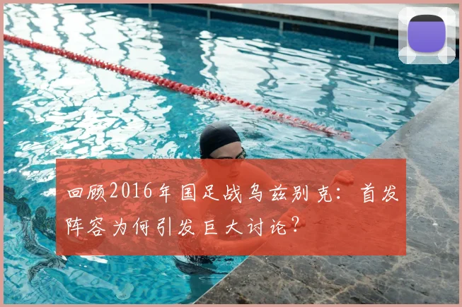 回顾2016年国足战乌兹别克：首发阵容为何引发巨大讨论？