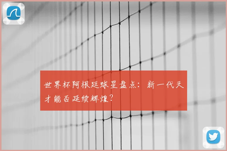 世界杯阿根廷球星盘点：新一代天才能否延续辉煌？