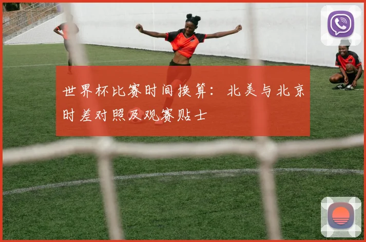 世界杯比赛时间换算：北美与北京时差对照及观赛贴士