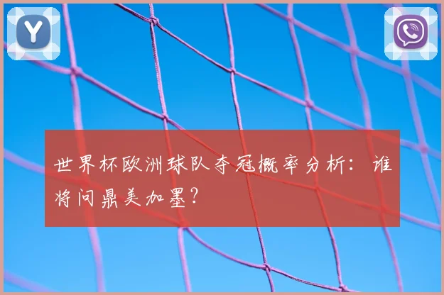 世界杯欧洲球队夺冠概率分析：谁将问鼎美加墨？