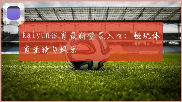 Kaiyun体育最新登录入口：畅玩体育竞猜与娱乐