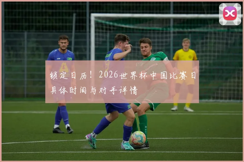 锁定日历！2026世界杯中国比赛日具体时间与对手详情