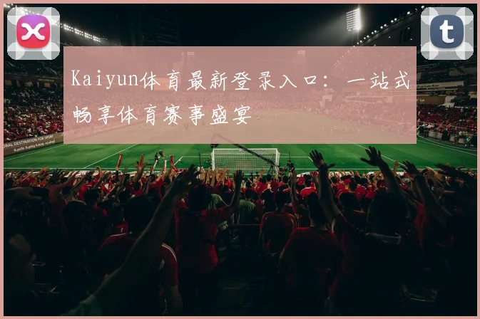 Kaiyun体育最新登录入口：一站式畅享体育赛事盛宴