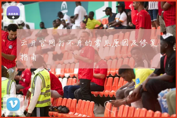 云开官网打不开的常见原因及修复指南