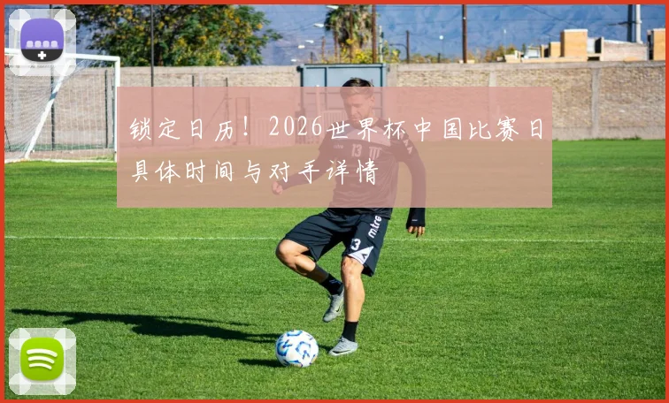 锁定日历！2026世界杯中国比赛日具体时间与对手详情