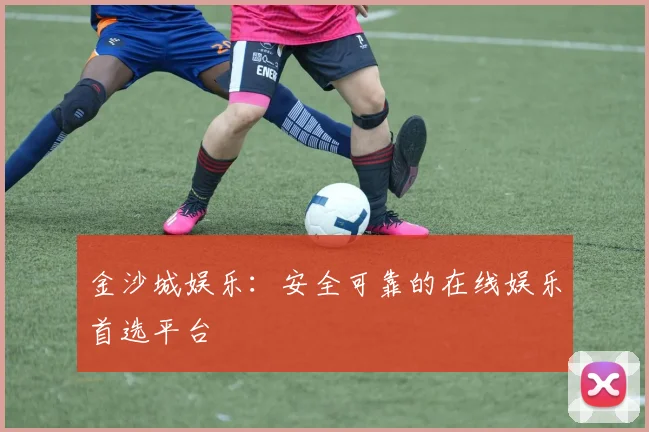 金沙城娱乐：安全可靠的在线娱乐首选平台