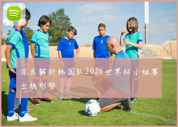 深度解析韩国队2026世界杯小组赛出线形势