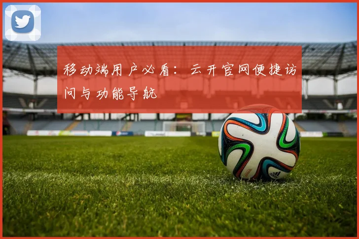 移动端用户必看：云开官网便捷访问与功能导航